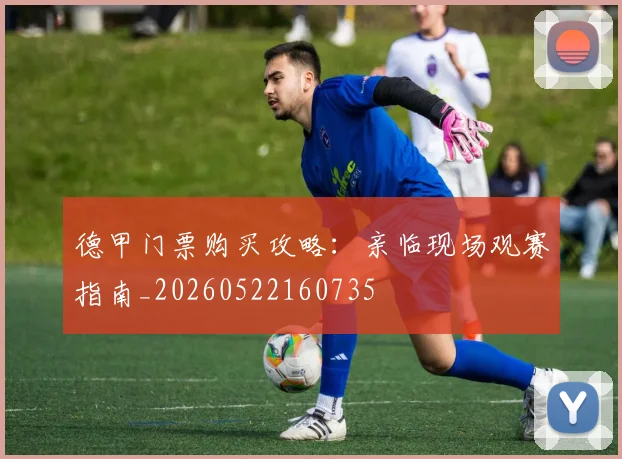 德甲门票购买攻略:亲临现场观赛指南_20260522160735