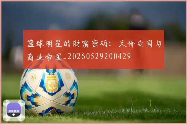 篮球明星的财富密码:天价合同与商业帝国_20260529200429