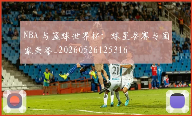 NBA 与篮球世界杯：球星参赛与国家荣誉_20260526125316