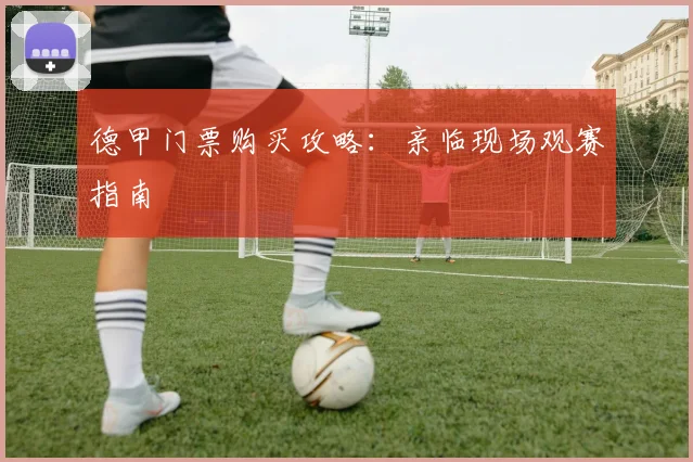 德甲门票购买攻略:亲临现场观赛指南