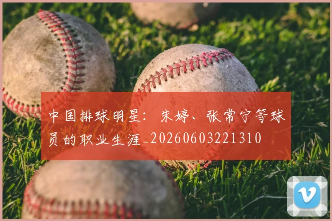 中国排球明星:朱婷、张常宁等球员的职业生涯_20260603221310