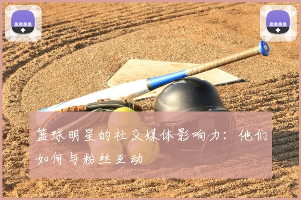 篮球明星的社交媒体影响力:他们如何与粉丝互动