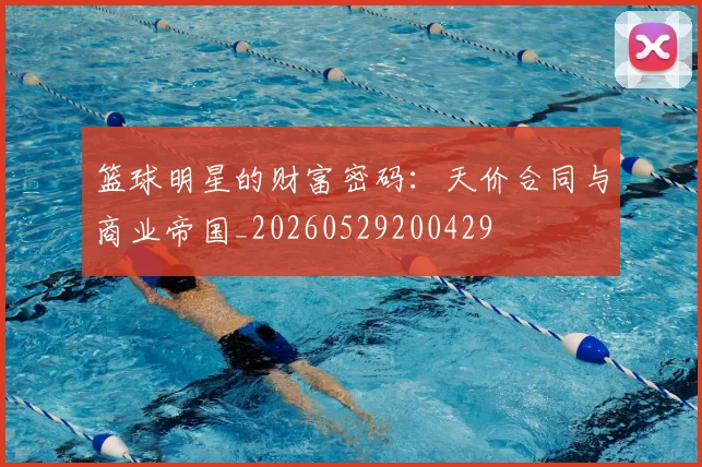 篮球明星的财富密码:天价合同与商业帝国_20260529200429