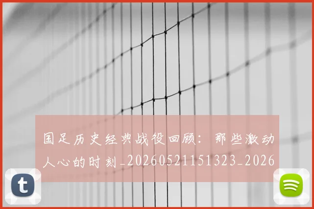 国足历史经典战役回顾:那些激动人心的时刻_20260521151323_20260609132618