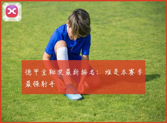 德甲金靴奖最新排名:谁是本赛季最强射手