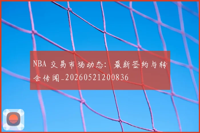 NBA 交易市场动态：最新签约与转会传闻_20260521200836