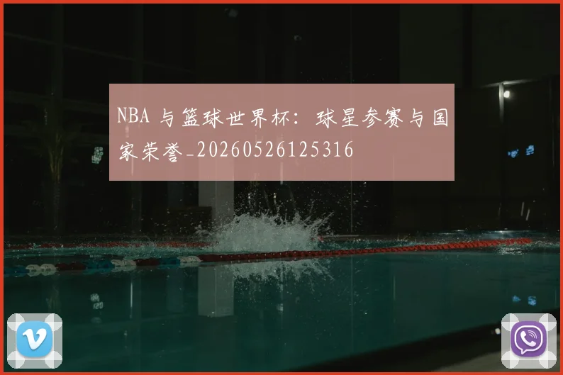 NBA 与篮球世界杯:球星参赛与国家荣誉_20260526125316