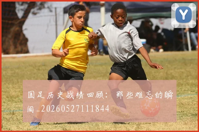 国足历史战绩回顾：那些难忘的瞬间_20260527111844