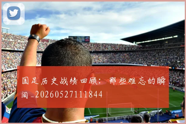 国足历史战绩回顾：那些难忘的瞬间_20260527111844